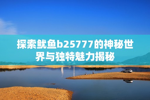 探索鱿鱼b25777的神秘世界与独特魅力揭秘