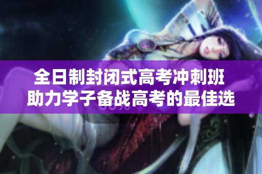 全日制封闭式高考冲刺班 助力学子备战高考的最佳选择