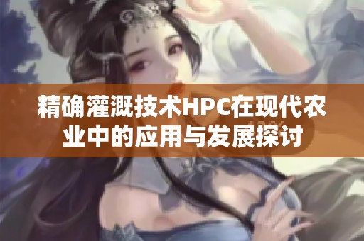 精确灌溉技术HPC在现代农业中的应用与发展探讨