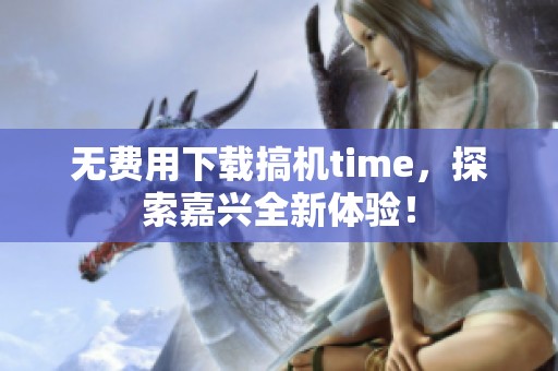 无费用下载搞机time，探索嘉兴全新体验！