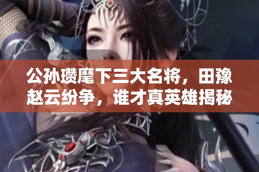 公孙瓒麾下三大名将，田豫赵云纷争，谁才真英雄揭秘