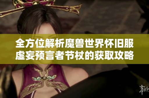 全方位解析魔兽世界怀旧服虚妄预言者节杖的获取攻略与技巧