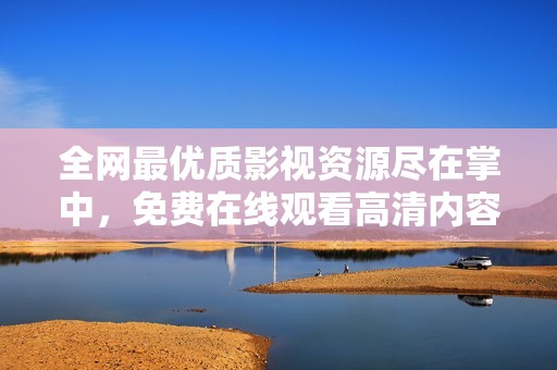 全网最优质影视资源尽在掌中，免费在线观看高清内容！
