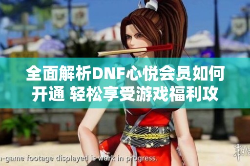 全面解析DNF心悦会员如何开通 轻松享受游戏福利攻略