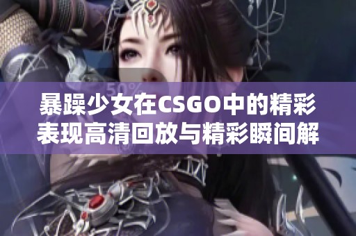 暴躁少女在CSGO中的精彩表现高清回放与精彩瞬间解析