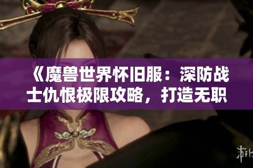 《魔兽世界怀旧服：深防战士仇恨极限攻略，打造无职业OT的防线！》