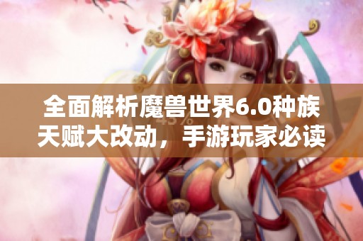 全面解析魔兽世界6.0种族天赋大改动，手游玩家必读新指南