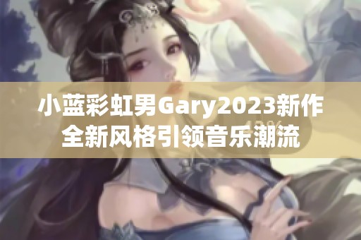 小蓝彩虹男Gary2023新作全新风格引领音乐潮流