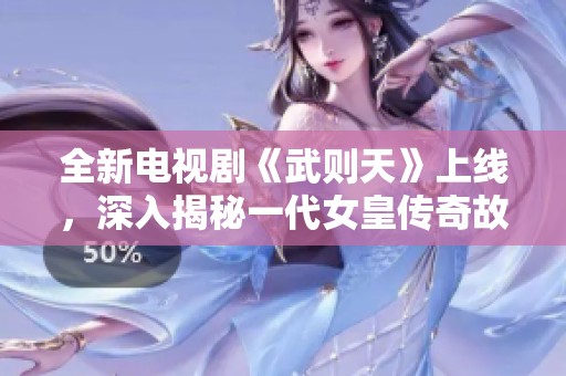 全新电视剧《武则天》上线，深入揭秘一代女皇传奇故事