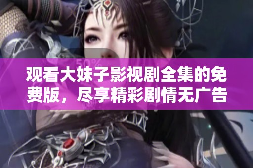 观看大妹子影视剧全集的免费版，尽享精彩剧情无广告体验