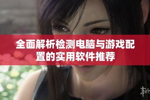 全面解析检测电脑与游戏配置的实用软件推荐