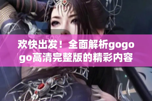 欢快出发！全面解析gogogo高清完整版的精彩内容与亮点