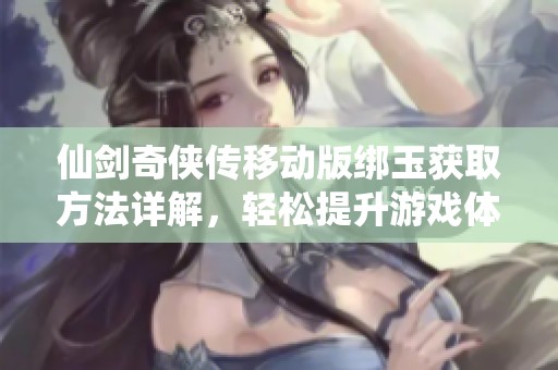 仙剑奇侠传移动版绑玉获取方法详解，轻松提升游戏体验