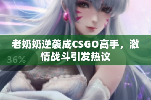 老奶奶逆袭成CSGO高手，激情战斗引发热议