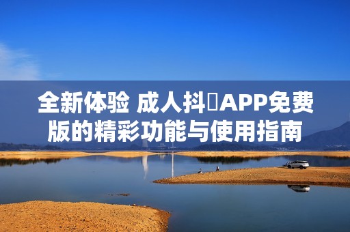 全新体验 成人抖抈APP免费版的精彩功能与使用指南