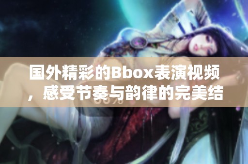 国外精彩的Bbox表演视频，感受节奏与韵律的完美结合