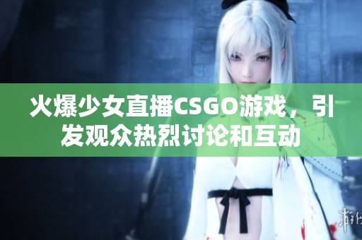 火爆少女直播CSGO游戏，引发观众热烈讨论和互动