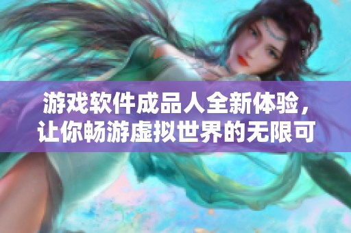 游戏软件成品人全新体验，让你畅游虚拟世界的无限可能