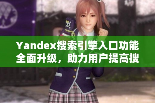 Yandex搜索引擎入口功能全面升级，助力用户提高搜索效率