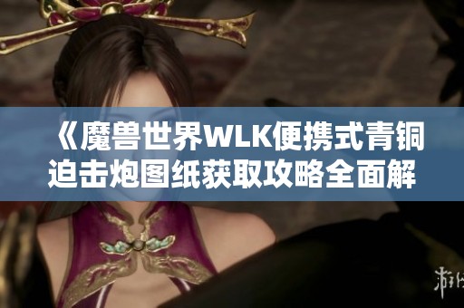 《魔兽世界WLK便携式青铜迫击炮图纸获取攻略全面解析》