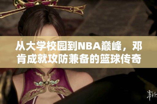 从大学校园到NBA巅峰，邓肯成就攻防兼备的篮球传奇之路