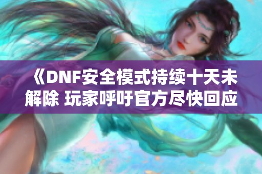 《DNF安全模式持续十天未解除 玩家呼吁官方尽快回应》