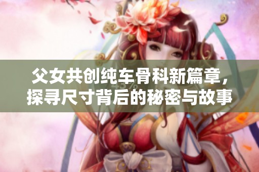 父女共创纯车骨科新篇章，探寻尺寸背后的秘密与故事