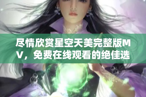 尽情欣赏星空天美完整版MV，免费在线观看的绝佳选择