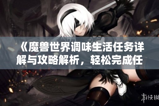 《魔兽世界调味生活任务详解与攻略解析，轻松完成任务方法》