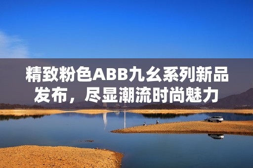 精致粉色ABB九幺系列新品发布，尽显潮流时尚魅力