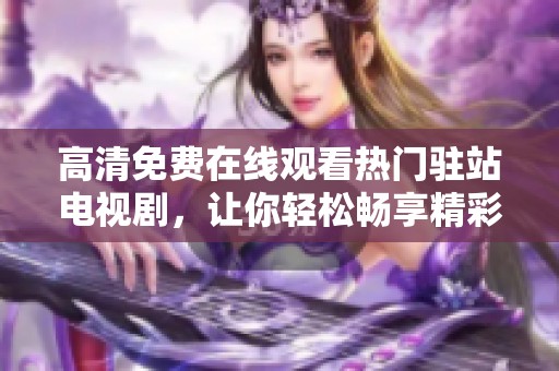 高清免费在线观看热门驻站电视剧，让你轻松畅享精彩剧情