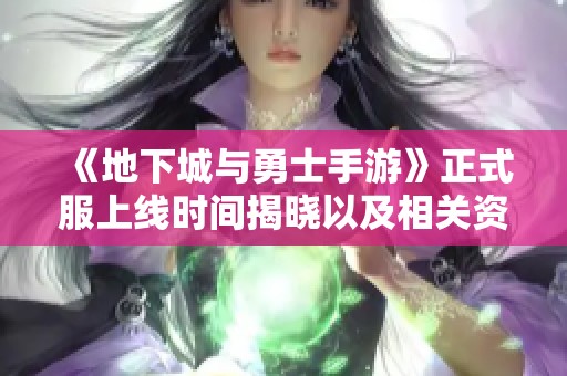 《地下城与勇士手游》正式服上线时间揭晓以及相关资讯分享