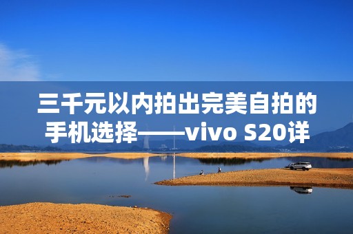 三千元以内拍出完美自拍的手机选择——vivo S20详细评测与体验分析