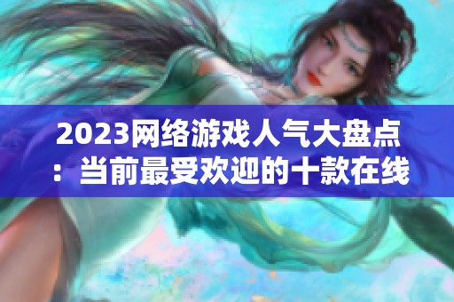 2023网络游戏人气大盘点：当前最受欢迎的十款在线游戏推荐