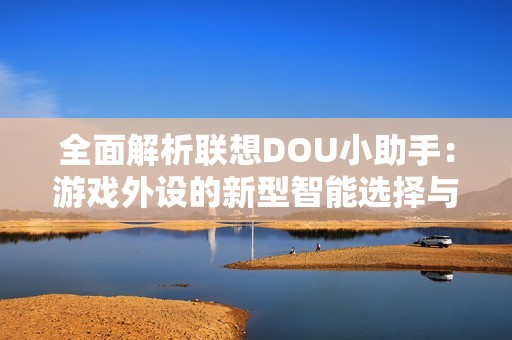 全面解析联想DOU小助手：游戏外设的新型智能选择与用户体验