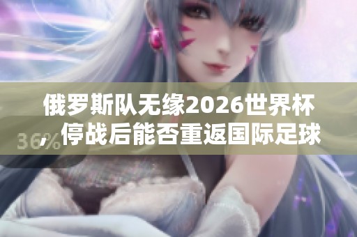 俄罗斯队无缘2026世界杯，停战后能否重返国际足球舞台