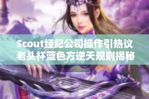 Scout经纪公司操作引热议 老头杯蓝色方逆天规则揭秘