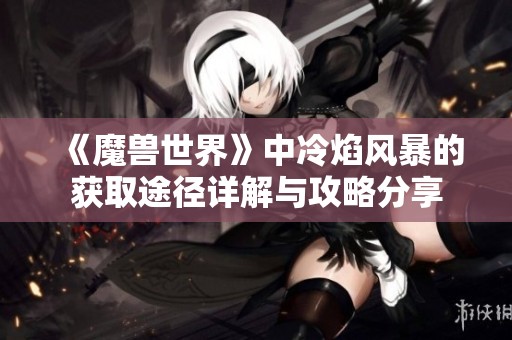 《魔兽世界》中冷焰风暴的获取途径详解与攻略分享