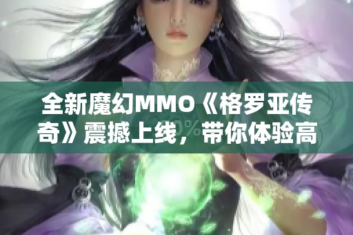 全新魔幻MMO《格罗亚传奇》震撼上线，带你体验高自由冒险旅程