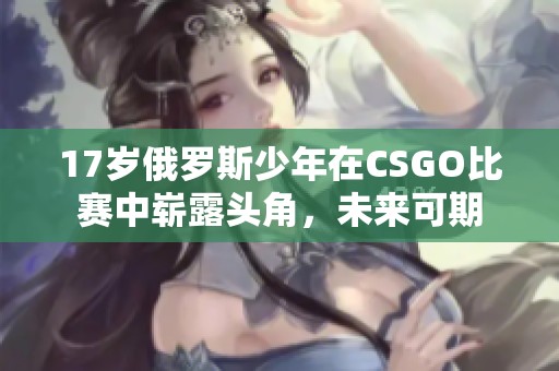 17岁俄罗斯少年在CSGO比赛中崭露头角，未来可期