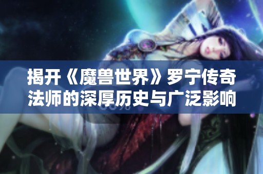 揭开《魔兽世界》罗宁传奇法师的深厚历史与广泛影响