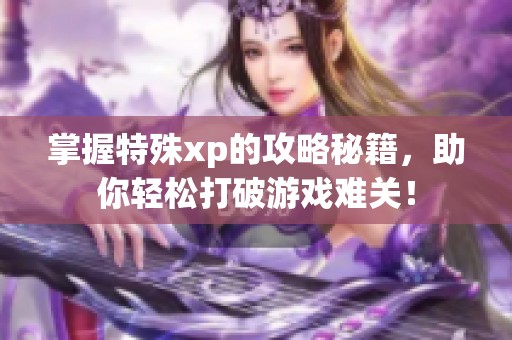 掌握特殊xp的攻略秘籍，助你轻松打破游戏难关！