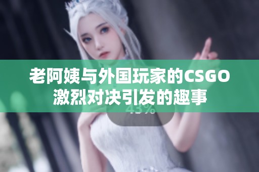 老阿姨与外国玩家的CSGO激烈对决引发的趣事