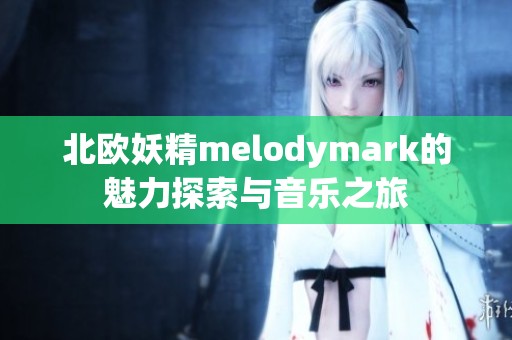 北欧妖精melodymark的魅力探索与音乐之旅