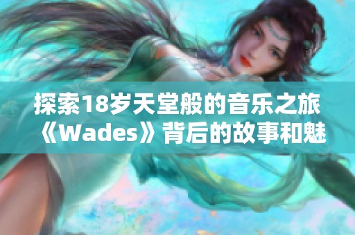 探索18岁天堂般的音乐之旅《Wades》背后的故事和魅力