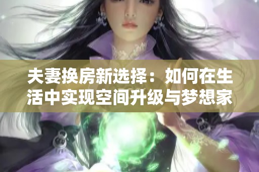 夫妻换房新选择：如何在生活中实现空间升级与梦想家园