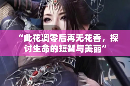 “此花凋零后再无花香，探讨生命的短暂与美丽”