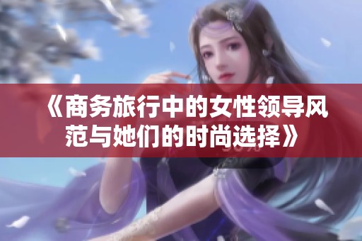 《商务旅行中的女性领导风范与她们的时尚选择》