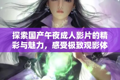 探索国产午夜成人影片的精彩与魅力，感受极致观影体验