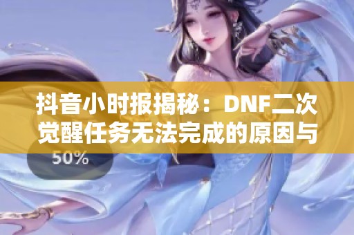 抖音小时报揭秘：DNF二次觉醒任务无法完成的原因与解决方案